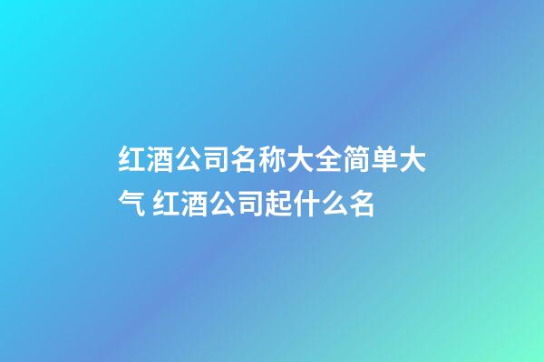 红酒公司名称大全简单大气 红酒公司起什么名-第1张-公司起名-玄机派